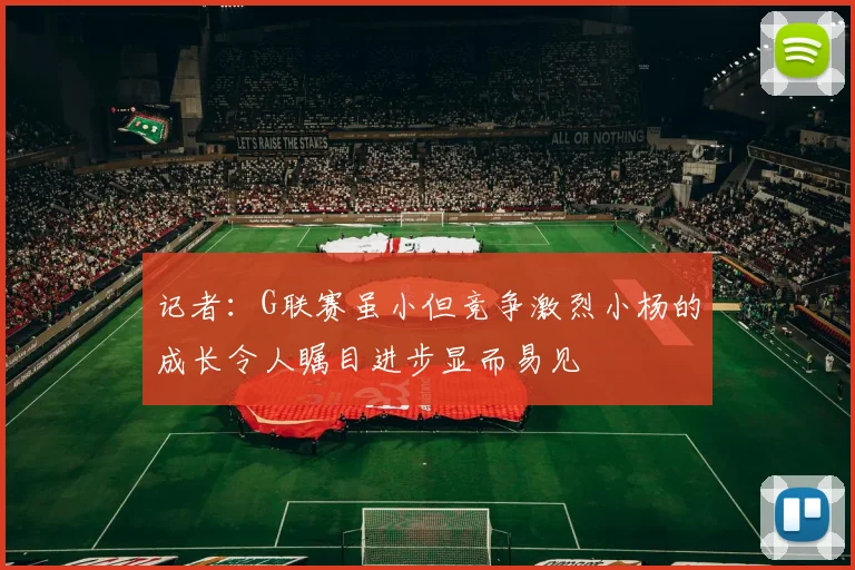 记者：G联赛虽小但竞争激烈小杨的成长令人瞩目进步显而易见