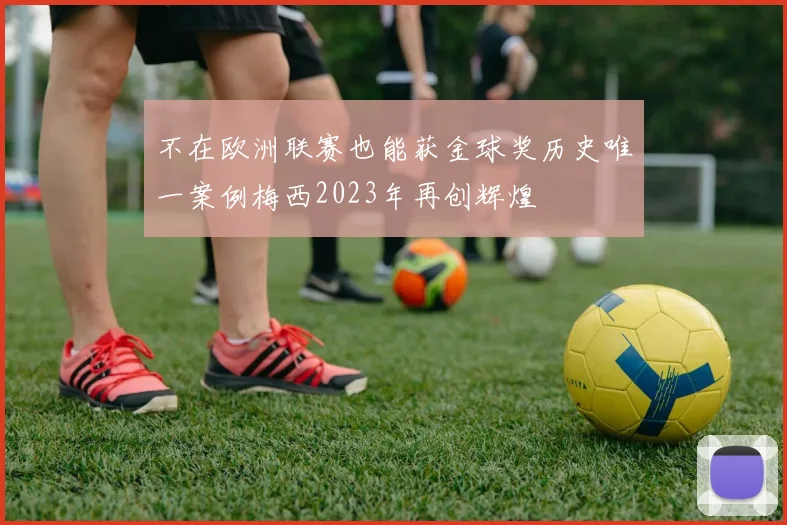不在欧洲联赛也能获金球奖历史唯一案例梅西2023年再创辉煌