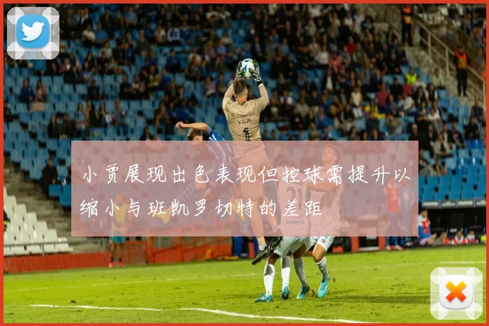 小贾展现出色表现但控球需提升以缩小与班凯罗切特的差距