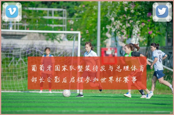 葡萄牙国家队整装待发与总理体育部长合影后启程参加世界杯赛事