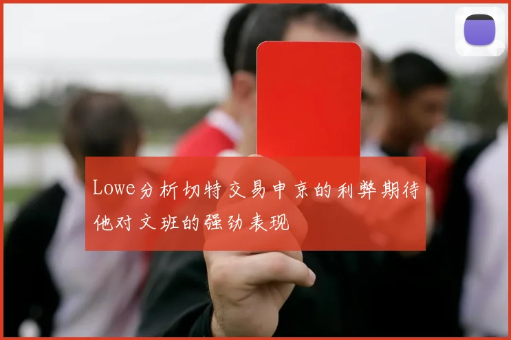 Lowe分析切特交易申京的利弊期待他对文班的强劲表现