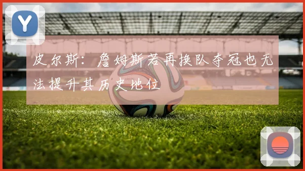 皮尔斯：詹姆斯若再换队夺冠也无法提升其历史地位