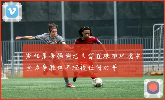 斯帕莱蒂强调尤文需在艰难环境中全力争胜绝不轻视任何对手