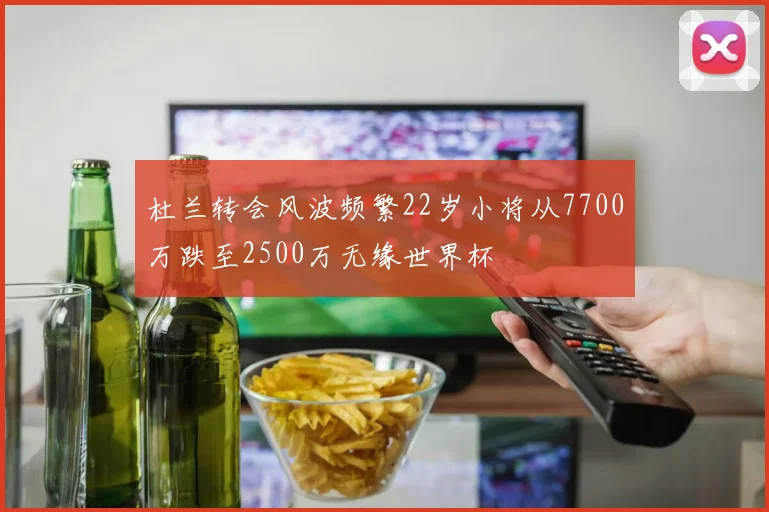 杜兰转会风波频繁22岁小将从7700万跌至2500万无缘世界杯