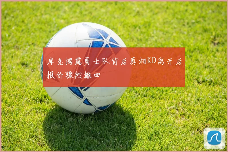 库克揭露勇士队背后真相KD离开后报价骤然撤回