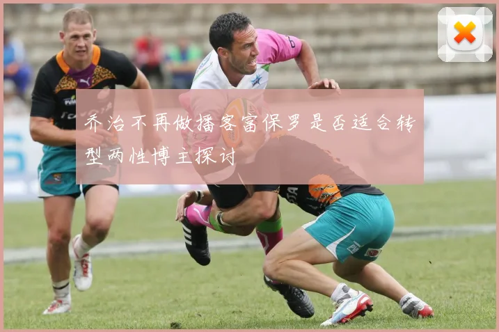 乔治不再做播客富保罗是否适合转型两性博主探讨