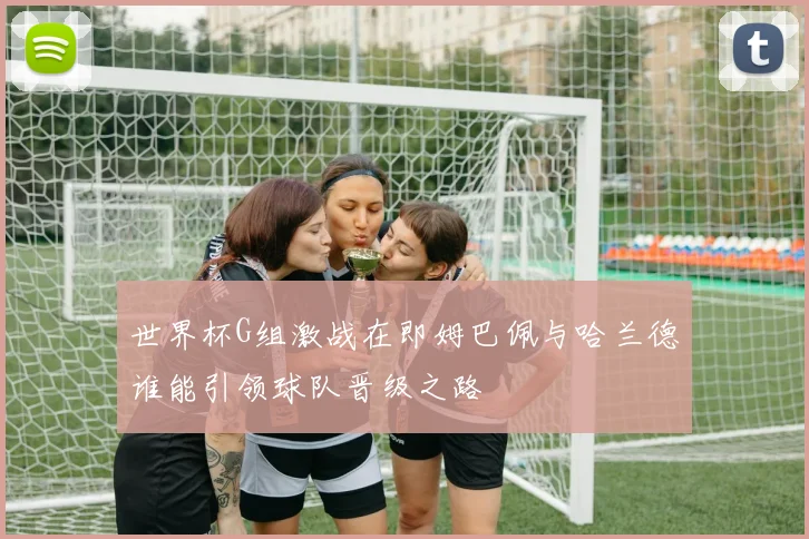 世界杯G组激战在即姆巴佩与哈兰德谁能引领球队晋级之路
