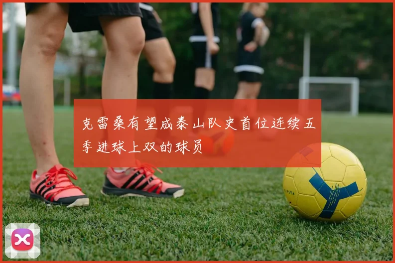 克雷桑有望成泰山队史首位连续五季进球上双的球员