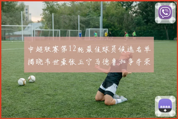 中超联赛第12轮最佳球员候选名单揭晓韦世豪张玉宁马德鲁加争夺荣誉