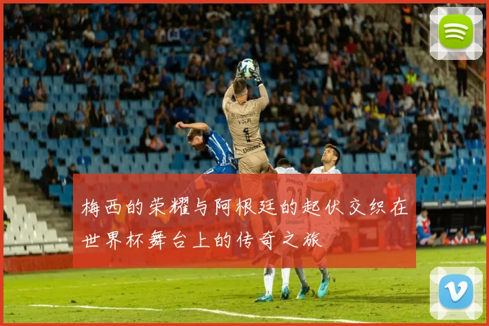梅西的荣耀与阿根廷的起伏交织在世界杯舞台上的传奇之旅