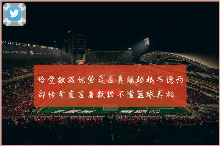 哈登数据优势是否真能超越韦德西部传奇直言看数据不懂篮球真相