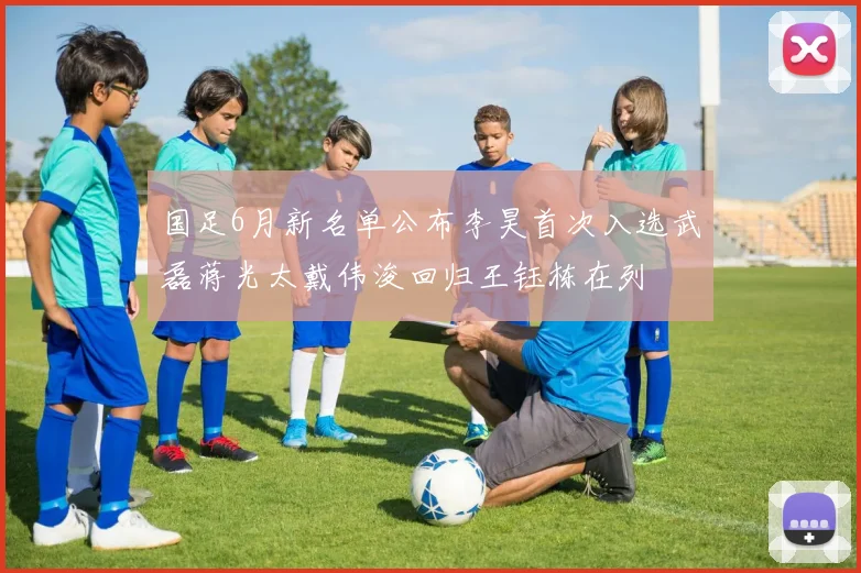 国足6月新名单公布李昊首次入选武磊蒋光太戴伟浚回归王钰栋在列