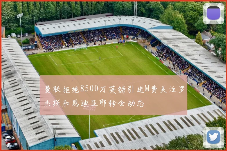 曼联拒绝8500万英镑引进M费关注罗杰斯和恩迪亚耶转会动态