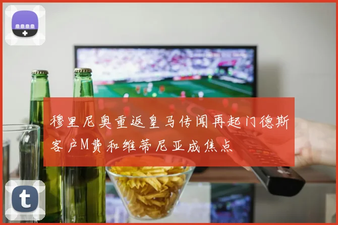 穆里尼奥重返皇马传闻再起门德斯客户M费和维蒂尼亚成焦点