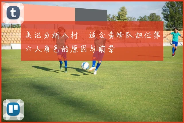 美记分析八村塁适合黄蜂队担任第六人角色的原因与前景