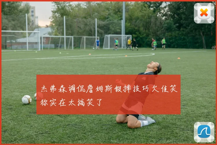 杰弗森调侃詹姆斯假摔技巧欠佳笑称实在太搞笑了