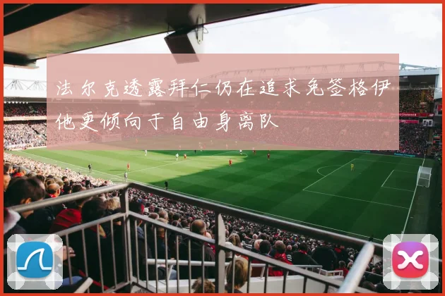 法尔克透露拜仁仍在追求免签格伊他更倾向于自由身离队