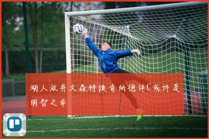湖人放弃文森特换肯纳德评C或许是明智之举