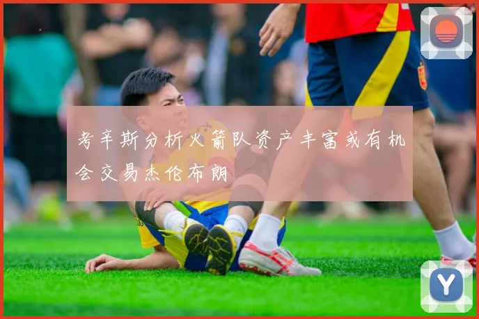 考辛斯分析火箭队资产丰富或有机会交易杰伦布朗